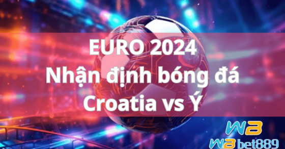 EURO 2024 Nhận định bóng đá Croatia vs Ý