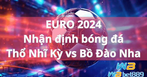 EURO 2024 – Nhận định bóng đá Thổ Nhĩ Kỳ vs Bồ Đào Nha