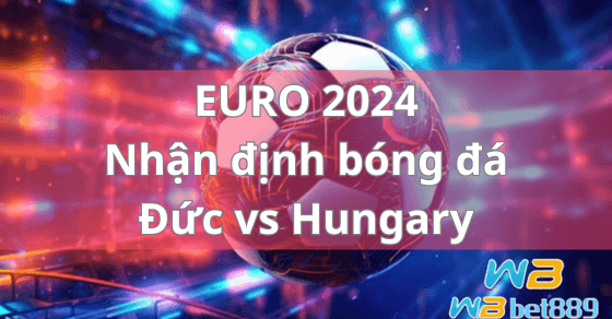 EURO 2024 Nhận định bóng đá Đức vs Hungary
