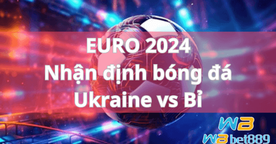 EURO 2024 Nhận định bóng đá Ukraine vs Bỉ